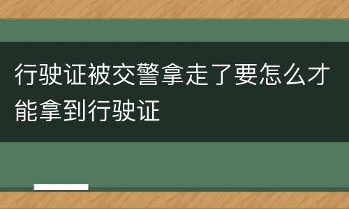 行驶证被交警拿走了要怎么才能拿到行驶证