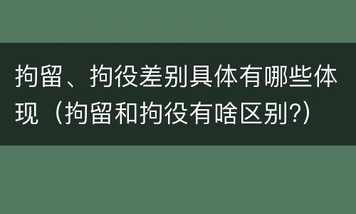 拘留、拘役差别具体有哪些体现（拘留和拘役有啥区别?）