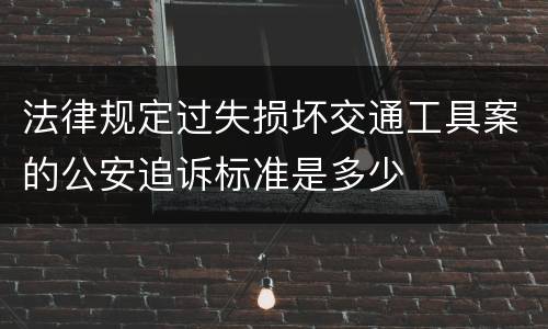 法律规定过失损坏交通工具案的公安追诉标准是多少