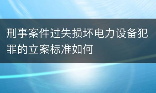 刑事案件过失损坏电力设备犯罪的立案标准如何