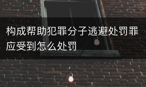 构成帮助犯罪分子逃避处罚罪应受到怎么处罚