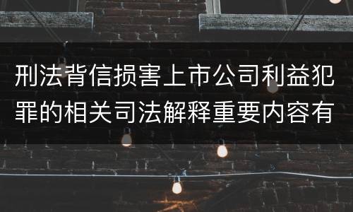 刑法背信损害上市公司利益犯罪的相关司法解释重要内容有哪些