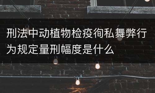 刑法中动植物检疫徇私舞弊行为规定量刑幅度是什么