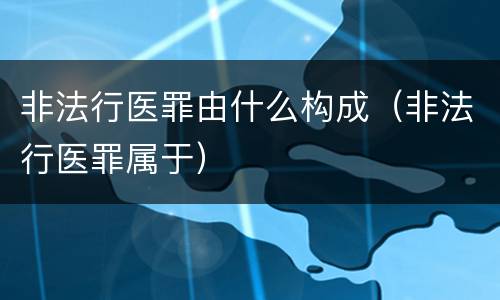 非法行医罪由什么构成（非法行医罪属于）