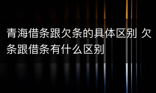 青海借条跟欠条的具体区别 欠条跟借条有什么区别