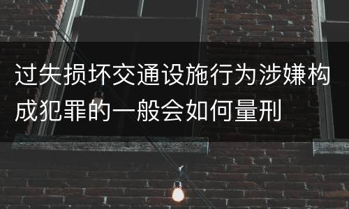 过失损坏交通设施行为涉嫌构成犯罪的一般会如何量刑