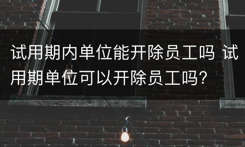 试用期内单位能开除员工吗 试用期单位可以开除员工吗?