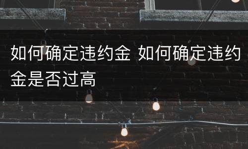 如何确定违约金 如何确定违约金是否过高