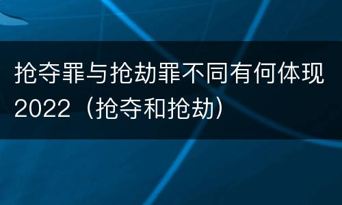 抢夺罪与抢劫罪不同有何体现2022（抢夺和抢劫）