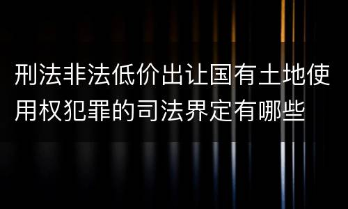 刑法非法低价出让国有土地使用权犯罪的司法界定有哪些