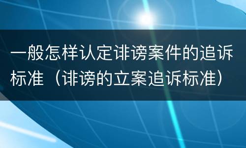 一般怎样认定诽谤案件的追诉标准（诽谤的立案追诉标准）