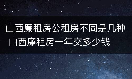 山西廉租房公租房不同是几种 山西廉租房一年交多少钱