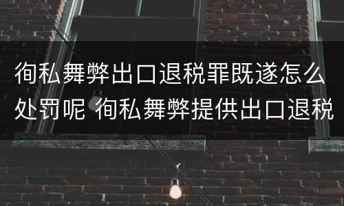 徇私舞弊出口退税罪既遂怎么处罚呢 徇私舞弊提供出口退税凭证罪