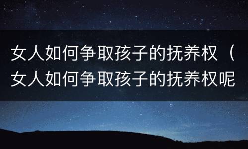 女人如何争取孩子的抚养权（女人如何争取孩子的抚养权呢）