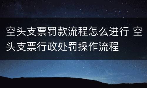 空头支票罚款流程怎么进行 空头支票行政处罚操作流程