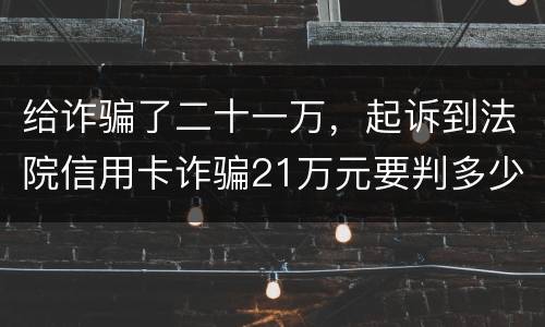 给诈骗了二十一万，起诉到法院信用卡诈骗21万元要判多少年