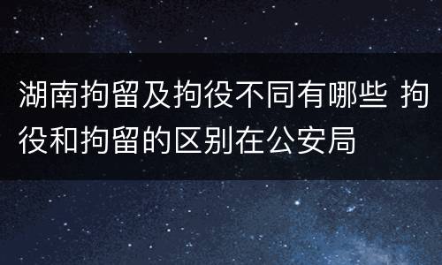 湖南拘留及拘役不同有哪些 拘役和拘留的区别在公安局