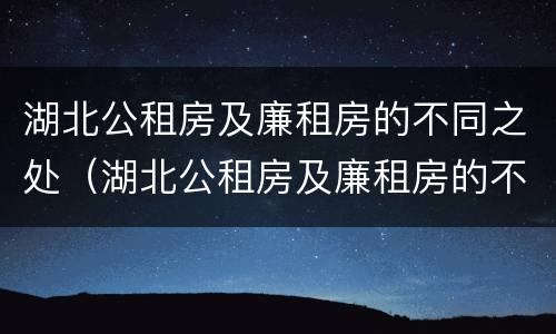 湖北公租房及廉租房的不同之处（湖北公租房及廉租房的不同之处在哪）