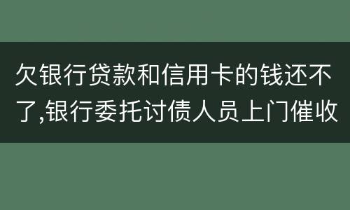 欠银行贷款和信用卡的钱还不了,银行委托讨债人员上门催收该怎样对付