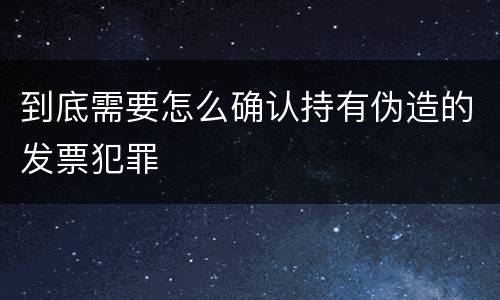 到底需要怎么确认持有伪造的发票犯罪