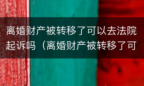 离婚财产被转移了可以去法院起诉吗（离婚财产被转移了可以去法院起诉吗）