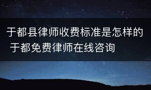 于都县律师收费标准是怎样的 于都免费律师在线咨询
