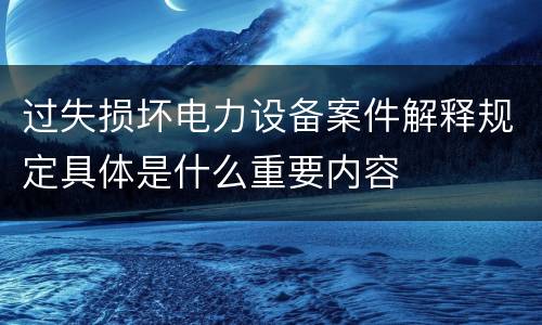 过失损坏电力设备案件解释规定具体是什么重要内容