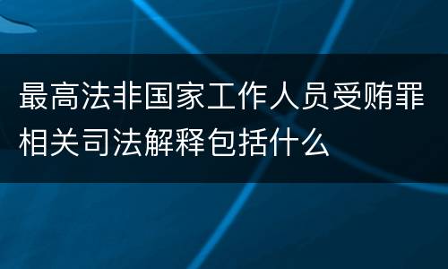 最高法非国家工作人员受贿罪相关司法解释包括什么