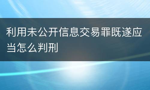 利用未公开信息交易罪既遂应当怎么判刑