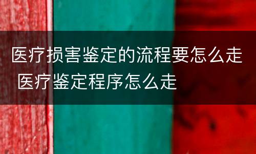 医疗损害鉴定的流程要怎么走 医疗鉴定程序怎么走