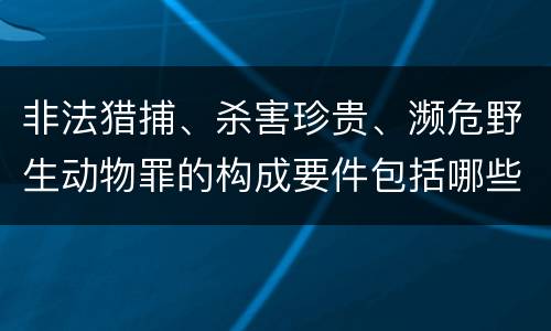 非法猎捕、杀害珍贵、濒危野生动物罪的构成要件包括哪些