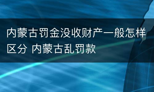 内蒙古罚金没收财产一般怎样区分 内蒙古乱罚款