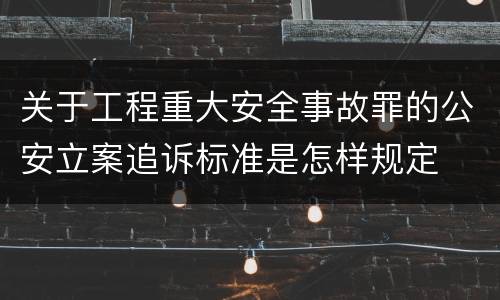 关于工程重大安全事故罪的公安立案追诉标准是怎样规定