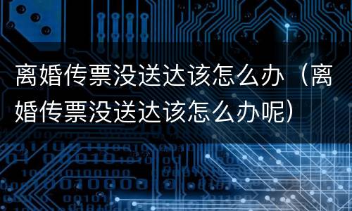 离婚传票没送达该怎么办（离婚传票没送达该怎么办呢）