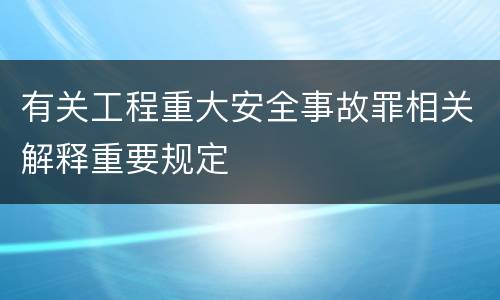 有关工程重大安全事故罪相关解释重要规定