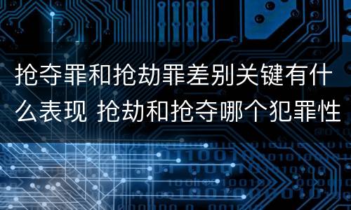 抢夺罪和抢劫罪差别关键有什么表现 抢劫和抢夺哪个犯罪性质严重