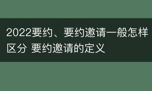 2022要约、要约邀请一般怎样区分 要约邀请的定义