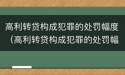 高利转贷构成犯罪的处罚幅度（高利转贷构成犯罪的处罚幅度是多少）