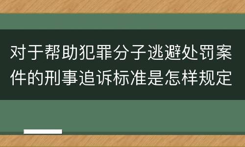 对于帮助犯罪分子逃避处罚案件的刑事追诉标准是怎样规定