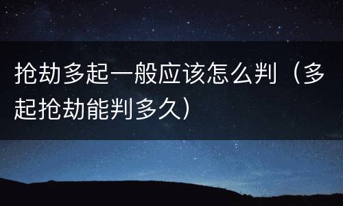 抢劫多起一般应该怎么判（多起抢劫能判多久）