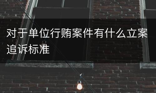 对于单位行贿案件有什么立案追诉标准