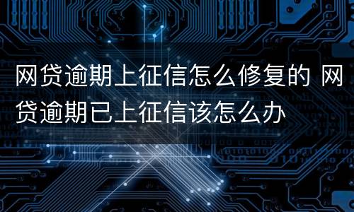 网贷逾期上征信怎么修复的 网贷逾期已上征信该怎么办