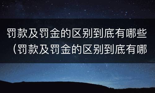罚款及罚金的区别到底有哪些（罚款及罚金的区别到底有哪些要求）