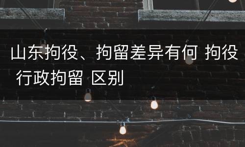山东拘役、拘留差异有何 拘役 行政拘留 区别