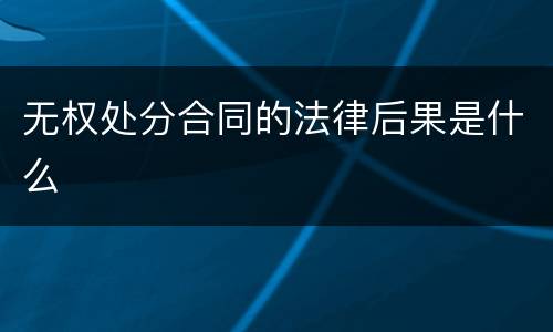 无权处分合同的法律后果是什么