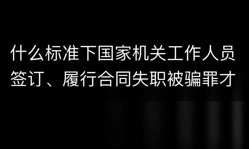 什么标准下国家机关工作人员签订、履行合同失职被骗罪才立案