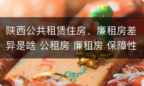 陕西公共租赁住房、廉租房差异是啥 公租房 廉租房 保障性住房区别