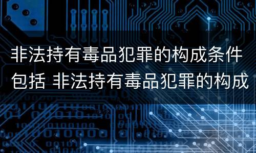 非法持有毒品犯罪的构成条件包括 非法持有毒品犯罪的构成条件包括