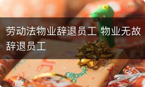 劳动法物业辞退员工 物业无故辞退员工