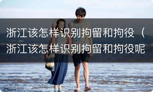 浙江该怎样识别拘留和拘役（浙江该怎样识别拘留和拘役呢）